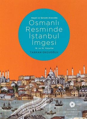 Hayal ve Gerçek Arasında Osmanlı Resminde İstanbul İmgesi - 18. ve 19. Yüzyıllar